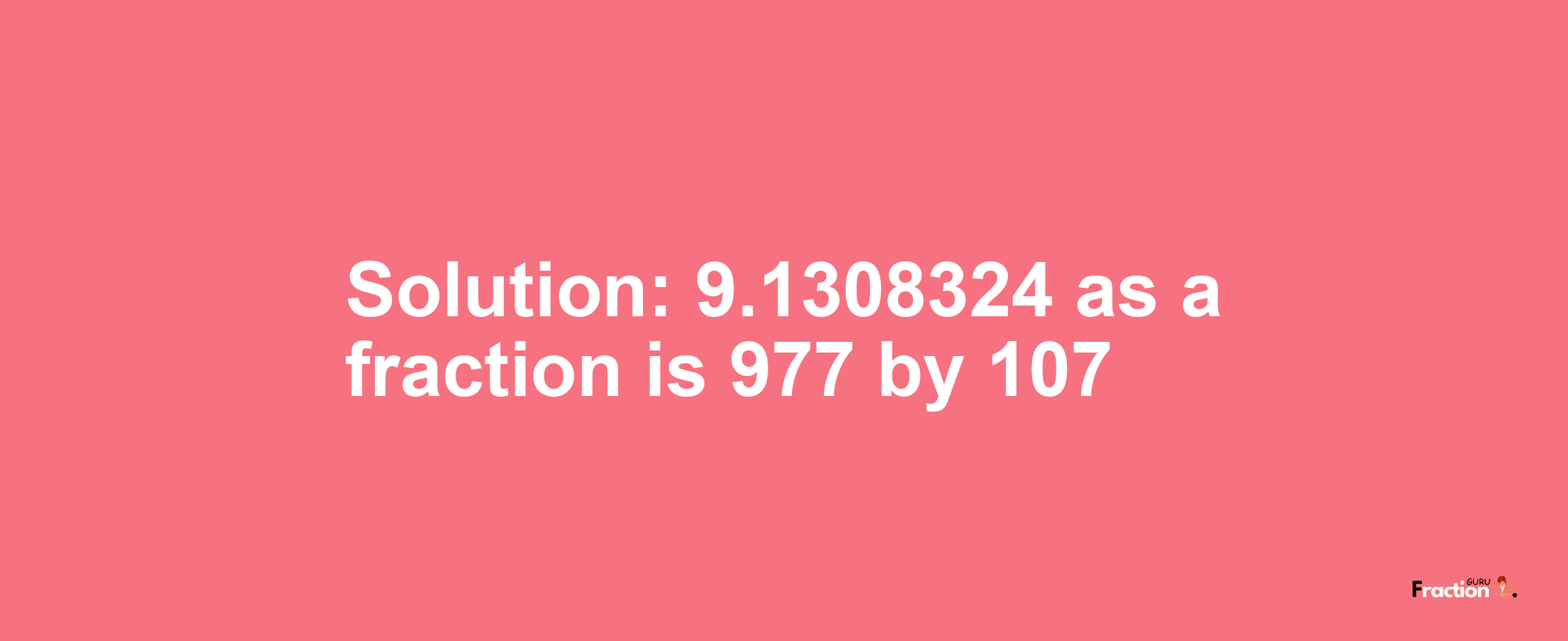 Solution:9.1308324 as a fraction is 977/107